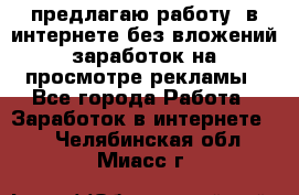 предлагаю работу  в интернете без вложений,заработок на просмотре рекламы - Все города Работа » Заработок в интернете   . Челябинская обл.,Миасс г.